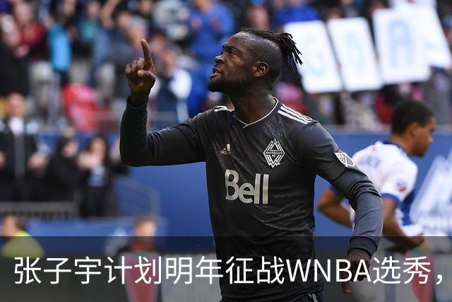 张子宇计划明年征战WNBA选秀，意欲冲击前七顺位